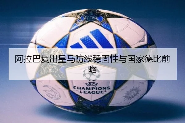 阿拉巴复出皇马防线稳固性与国家德比前瞻